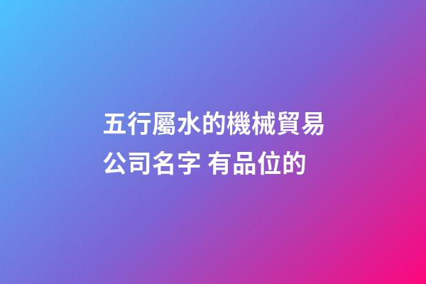 五行屬水的機械貿易公司名字 有品位的-第1張-公司起名-玄機派